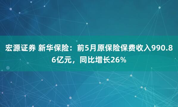 宏源证券 新华保险：前5月原保险保费收入990.86亿元，同比增长26%