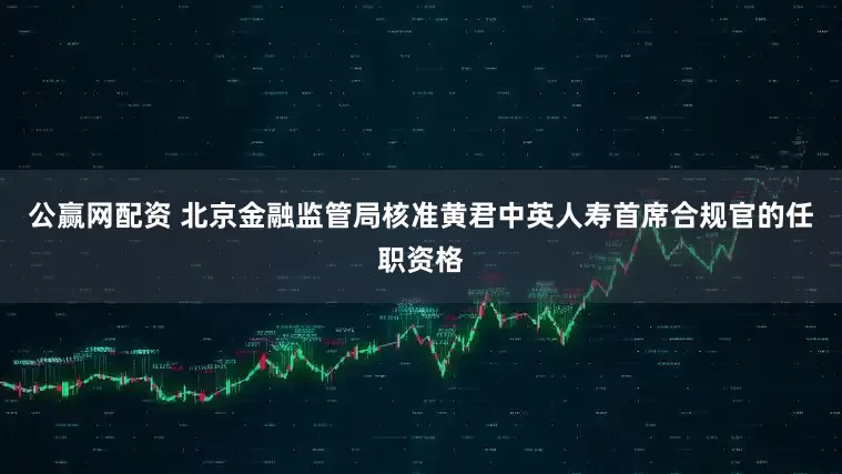 公赢网配资 北京金融监管局核准黄君中英人寿首席合规官的任职资格
