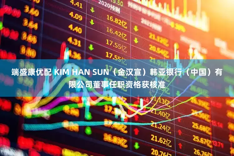 端盛康优配 KIM HAN SUN（金汉宣）韩亚银行（中国）有限公司董事任职资格获核准