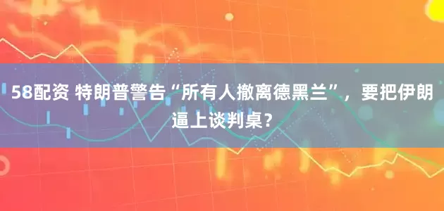 58配资 特朗普警告“所有人撤离德黑兰”，要把伊朗逼上谈判桌？