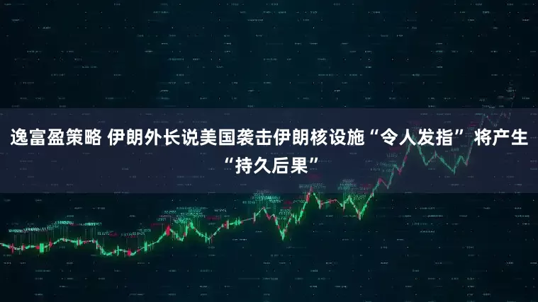 逸富盈策略 伊朗外长说美国袭击伊朗核设施“令人发指” 将产生“持久后果”
