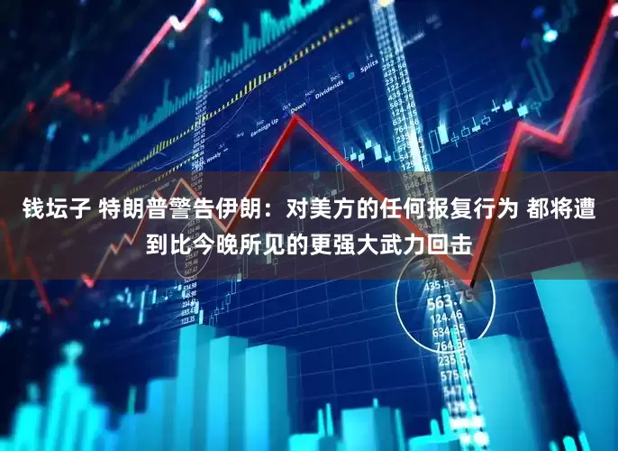 钱坛子 特朗普警告伊朗：对美方的任何报复行为 都将遭到比今晚所见的更强大武力回击