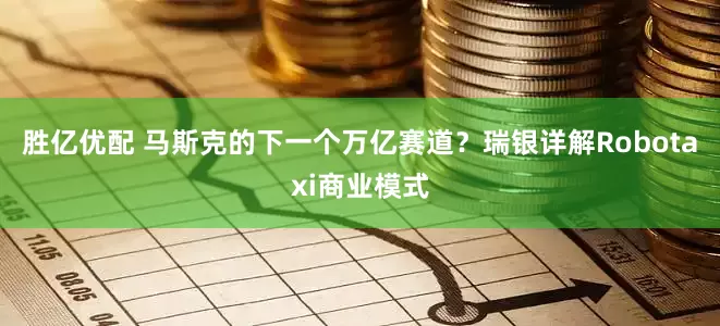 胜亿优配 马斯克的下一个万亿赛道？瑞银详解Robotaxi商业模式