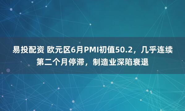 易投配资 欧元区6月PMI初值50.2，几乎连续第二个月停滞，制造业深陷衰退