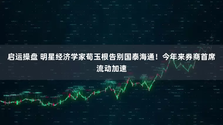 启运操盘 明星经济学家荀玉根告别国泰海通！今年来券商首席流动加速