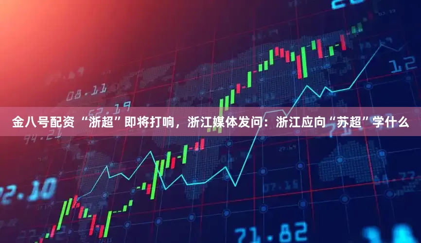 金八号配资 “浙超”即将打响，浙江媒体发问：浙江应向“苏超”学什么