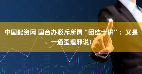 中国配资网 国台办驳斥所谓“团结十讲”：又是一通歪理邪说！