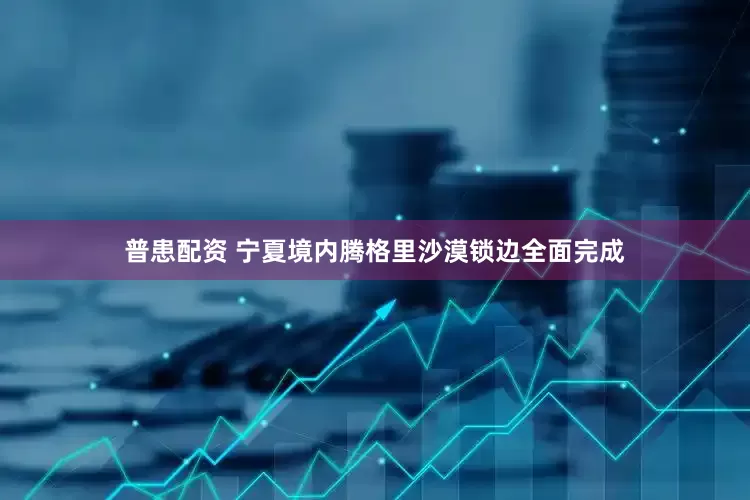 普患配资 宁夏境内腾格里沙漠锁边全面完成