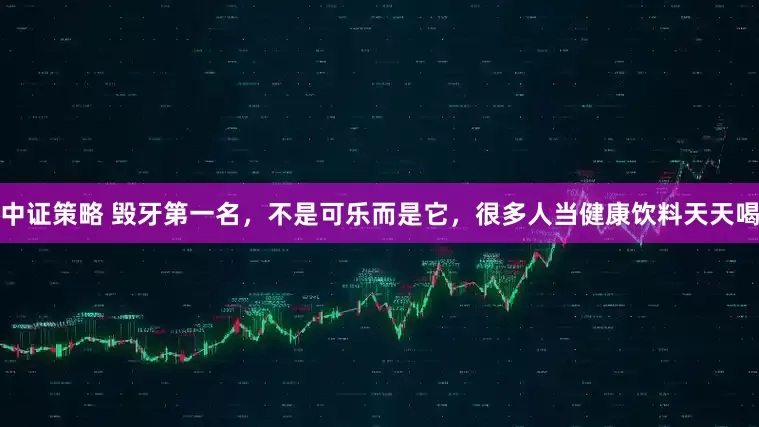 中证策略 毁牙第一名，不是可乐而是它，很多人当健康饮料天天喝