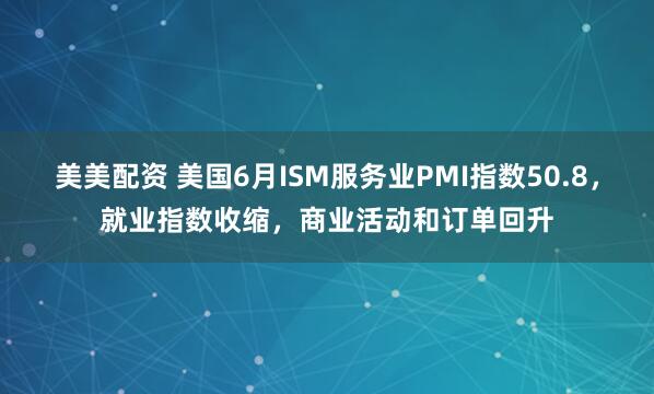 美美配资 美国6月ISM服务业PMI指数50.8，就业指数收缩，商业活动和订单回升