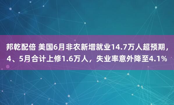 邦乾配倍 美国6月非农新增就业14.7万人超预期，4、5月合计上修1.6万人，失业率意外降至4.1%