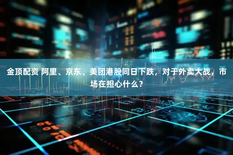 金顶配资 阿里、京东、美团港股同日下跌，对于外卖大战，市场在担心什么？