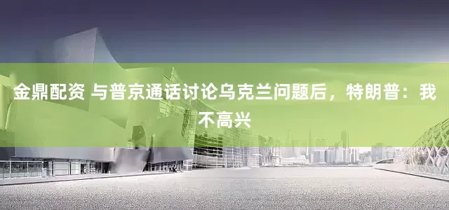 金鼎配资 与普京通话讨论乌克兰问题后，特朗普：我不高兴