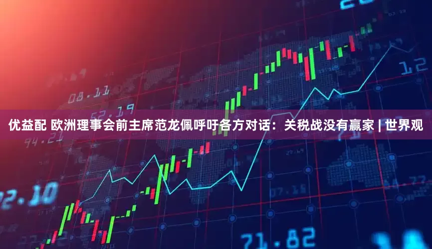 优益配 欧洲理事会前主席范龙佩呼吁各方对话：关税战没有赢家 | 世界观