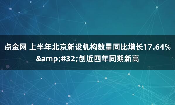 点金网 上半年北京新设机构数量同比增长17.64%&#32;创近四年同期新高