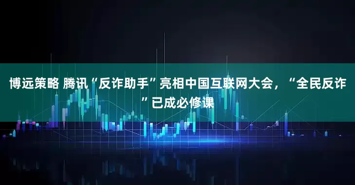 博远策略 腾讯“反诈助手”亮相中国互联网大会，“全民反诈”已成必修课