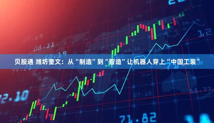 贝股通 潍坊奎文：从“制造”到“智造”让机器人穿上“中国工装”