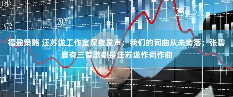 福盈策略 汪苏泷工作室深夜发声：我们的词曲从未旁落；张碧晨有三首歌都是汪苏泷作词作曲
