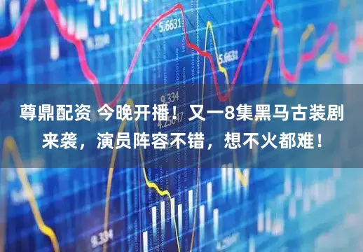 尊鼎配资 今晚开播！又一8集黑马古装剧来袭，演员阵容不错，想不火都难！