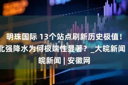 明珠国际 13个站点刷新历史极值！本轮华北强降水为何极端性显著？_大皖新闻 | 安徽网