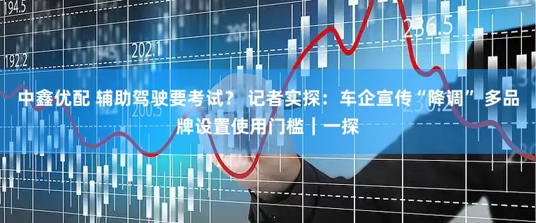 中鑫优配 辅助驾驶要考试？ 记者实探：车企宣传“降调” 多品牌设置使用门槛｜一探