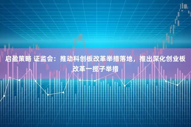 启盈策略 证监会：推动科创板改革举措落地，推出深化创业板改革一揽子举措
