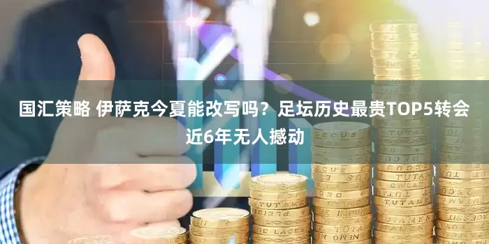 国汇策略 伊萨克今夏能改写吗？足坛历史最贵TOP5转会近6年无人撼动