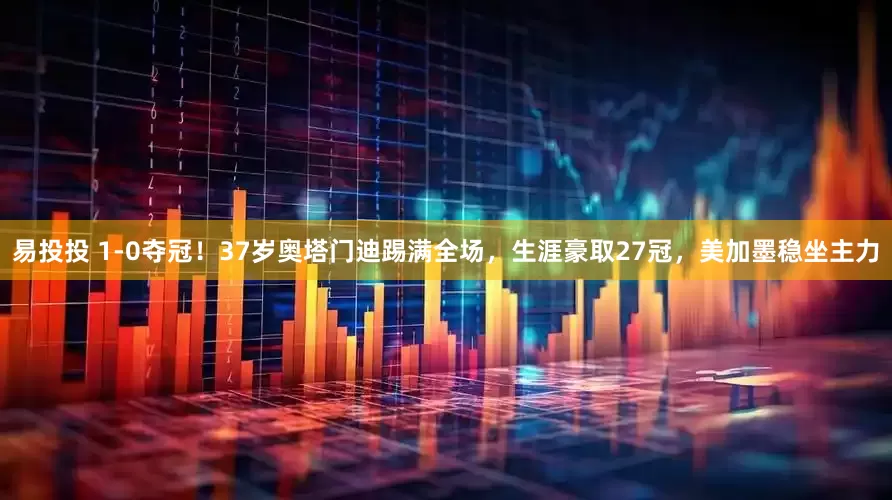 易投投 1-0夺冠！37岁奥塔门迪踢满全场，生涯豪取27冠，美加墨稳坐主力