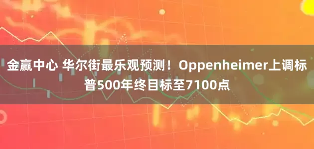 金赢中心 华尔街最乐观预测！Oppenheimer上调标普500年终目标至7100点