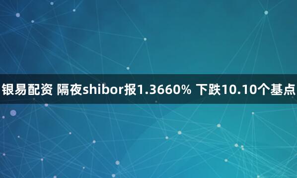 银易配资 隔夜shibor报1.3660% 下跌10.10个基点