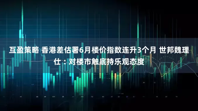 互盈策略 香港差估署6月楼价指数连升3个月 世邦魏理仕︰对楼市触底持乐观态度