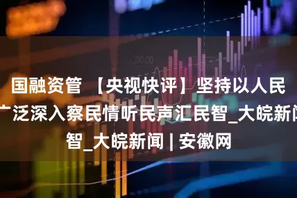 国融资管 【央视快评】坚持以人民为中心，广泛深入察民情听民声汇民智_大皖新闻 | 安徽网
