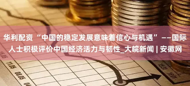 华利配资 “中国的稳定发展意味着信心与机遇” ——国际人士积极评价中国经济活力与韧性_大皖新闻 | 安徽网