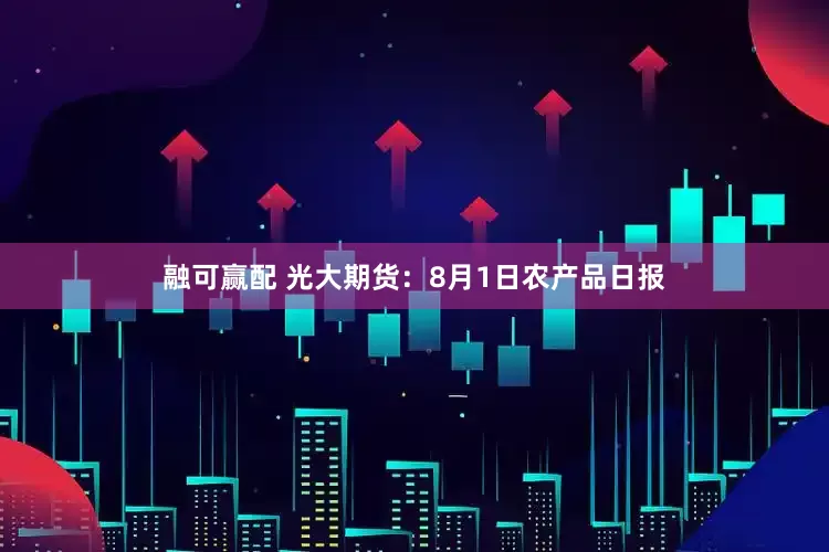 融可赢配 光大期货：8月1日农产品日报