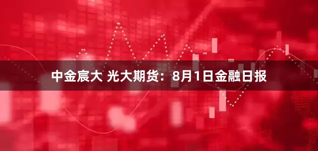 中金宸大 光大期货：8月1日金融日报