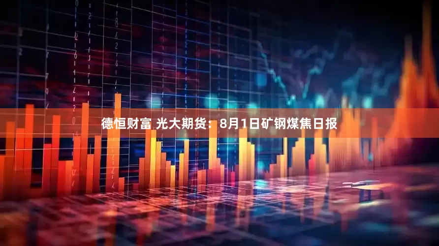 德恒财富 光大期货：8月1日矿钢煤焦日报