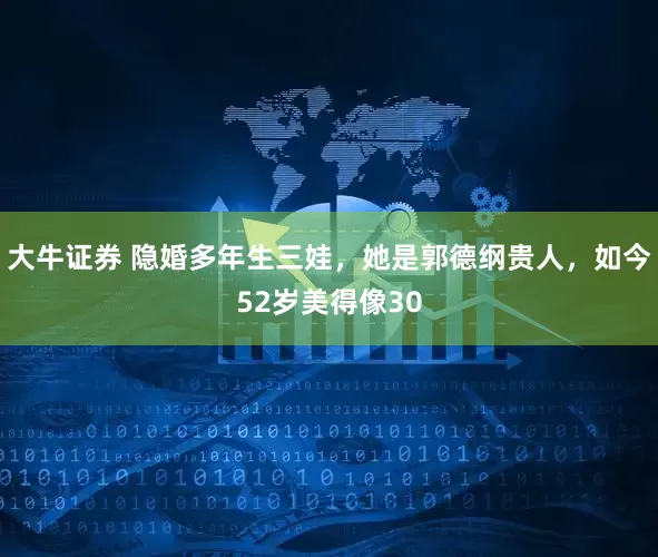大牛证券 隐婚多年生三娃，她是郭德纲贵人，如今52岁美得像30
