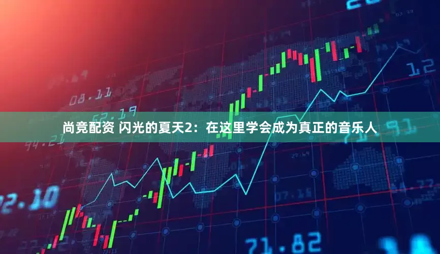 尚竞配资 闪光的夏天2：在这里学会成为真正的音乐人