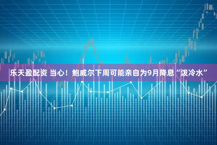 乐天盈配资 当心！鲍威尔下周可能亲自为9月降息“泼冷水”