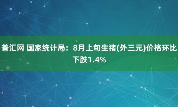 普汇网 国家统计局：8月上旬生猪(外三元)价格环比下跌1.4%