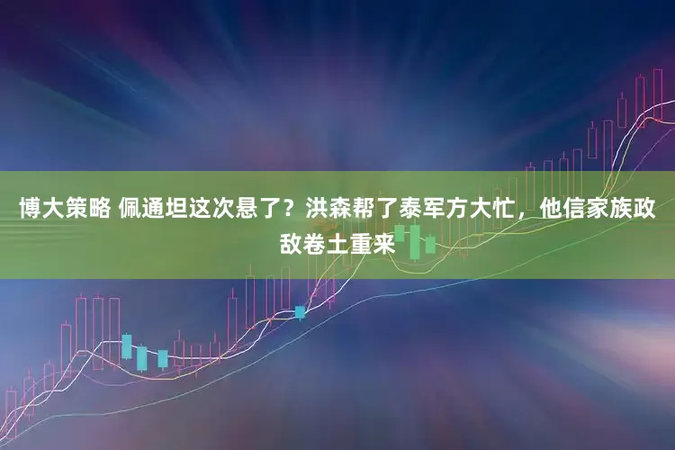 博大策略 佩通坦这次悬了？洪森帮了泰军方大忙，他信家族政敌卷土重来