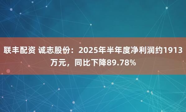 联丰配资 诚志股份：2025年半年度净利润约1913万元，同比下降89.78%