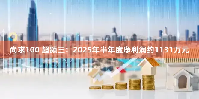 尚求100 超频三：2025年半年度净利润约1131万元