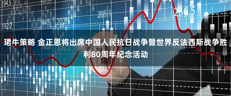 珺牛策略 金正恩将出席中国人民抗日战争暨世界反法西斯战争胜利80周年纪念活动