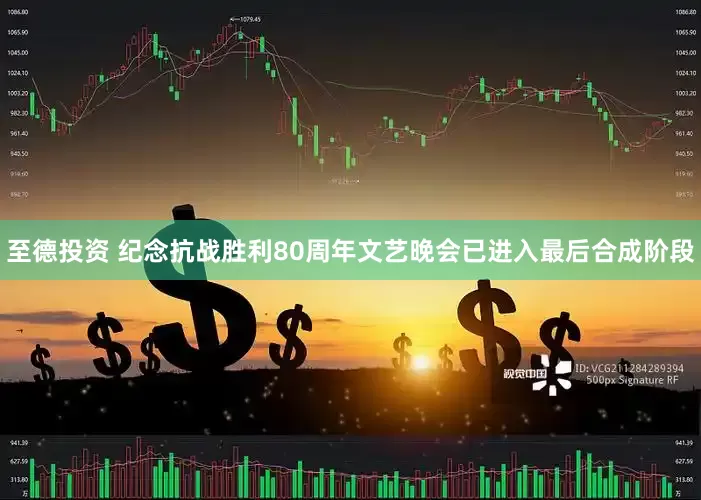 至德投资 纪念抗战胜利80周年文艺晚会已进入最后合成阶段