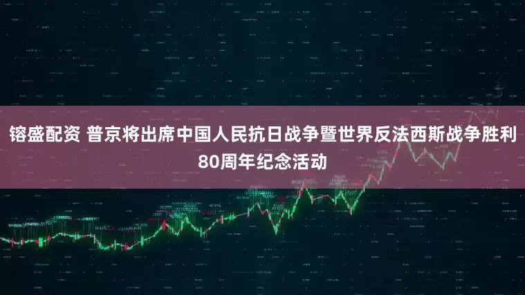 镕盛配资 普京将出席中国人民抗日战争暨世界反法西斯战争胜利80周年纪念活动