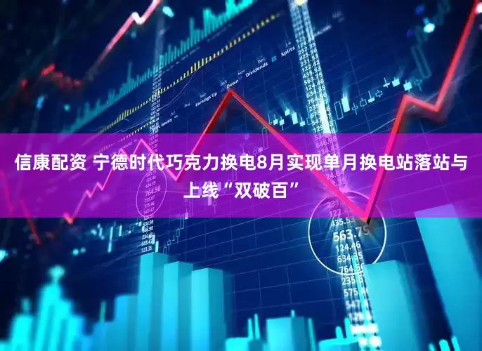 信康配资 宁德时代巧克力换电8月实现单月换电站落站与上线“双破百”