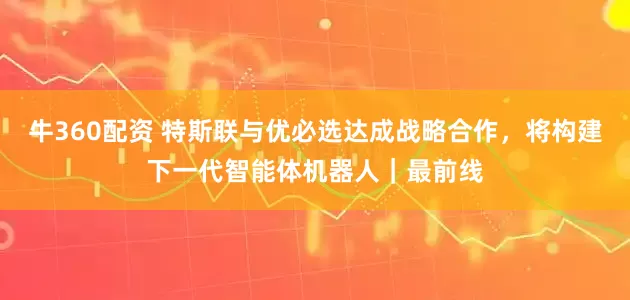 牛360配资 特斯联与优必选达成战略合作，将构建下一代智能体机器人｜最前线