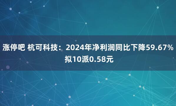 涨停吧 杭可科技：2024年净利润同比下降59.67% 拟10派0.58元