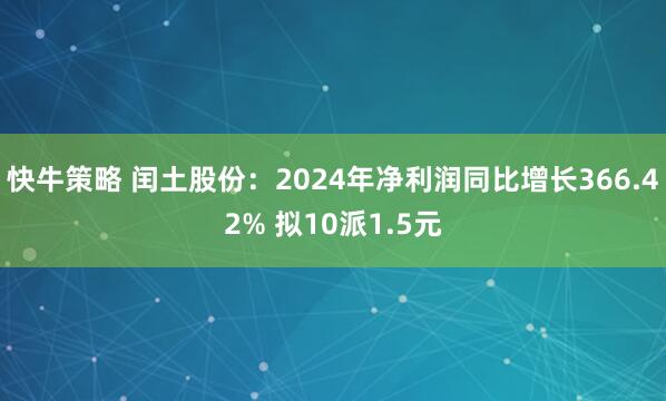 快牛策略 闰土股份：2024年净利润同比增长366.42% 拟10派1.5元
